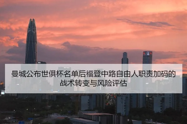 曼城公布世俱杯名单后福登中路自由人职责加码的战术转变与风险评估