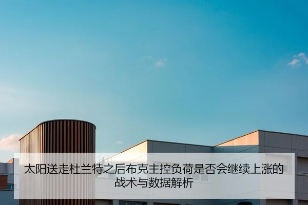 太阳送走杜兰特之后布克主控负荷是否会继续上涨的战术与数据解析
