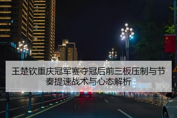 王楚钦重庆冠军赛夺冠后前三板压制与节奏提速战术与心态解析