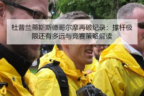 杜普兰蒂斯斯德哥尔摩再破纪录：撑杆极限还有多远与竞赛策略解读