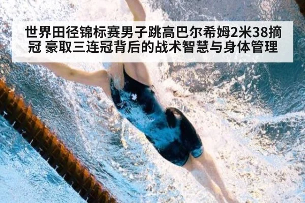 世界田径锦标赛男子跳高巴尔希姆2米38摘冠 豪取三连冠背后的战术智慧与身体管理