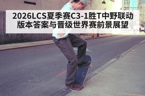 2026LCS夏季赛C3-1胜T中野联动版本答案与晋级世界赛前景展望