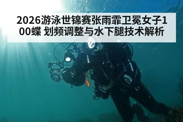 2026游泳世锦赛张雨霏卫冕女子100蝶 划频调整与水下腿技术解析