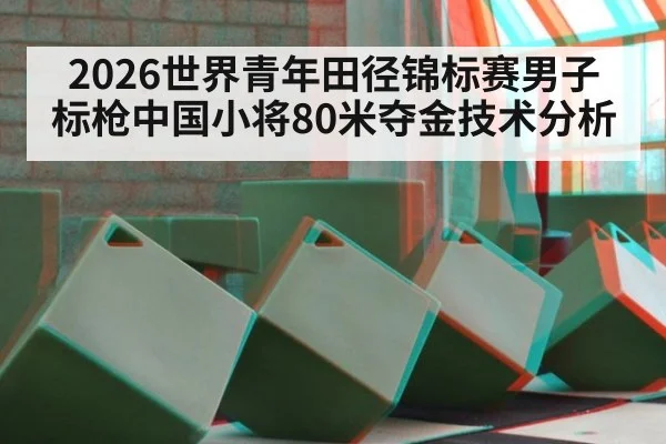 2026世界青年田径锦标赛男子标枪中国小将80米夺金技术分析