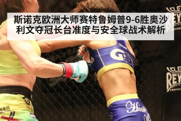 斯诺克欧洲大师赛特鲁姆普9-6胜奥沙利文夺冠长台准度与安全球战术解析