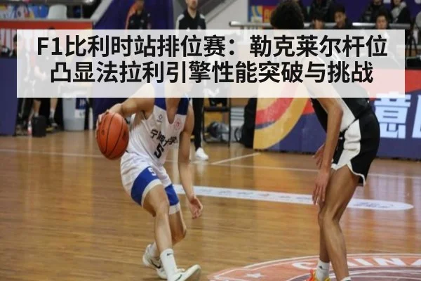 F1比利时站排位赛:勒克莱尔杆位凸显法拉利引擎性能突破与挑战