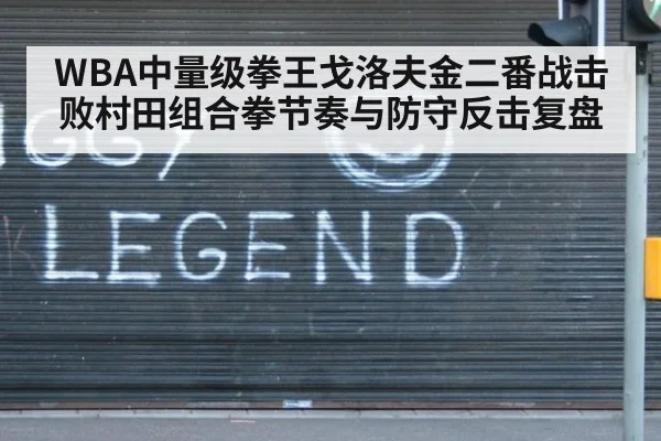 WBA中量级拳王戈洛夫金二番战击败村田组合拳节奏与防守反击复盘