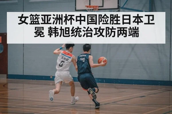 女篮亚洲杯中国险胜日本卫冕 韩旭统治攻防两端