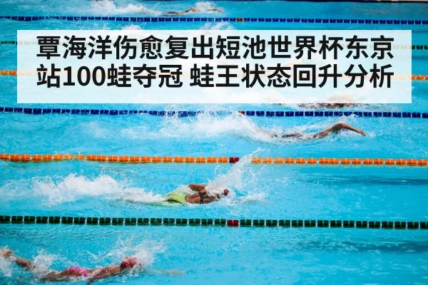 覃海洋伤愈复出短池世界杯东京站100蛙夺冠 蛙王状态回升分析